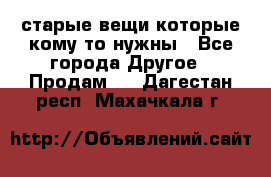 старые вещи которые кому то нужны - Все города Другое » Продам   . Дагестан респ.,Махачкала г.